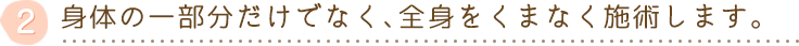 身体の一部分だけでなく、全身をくまなく施術します。